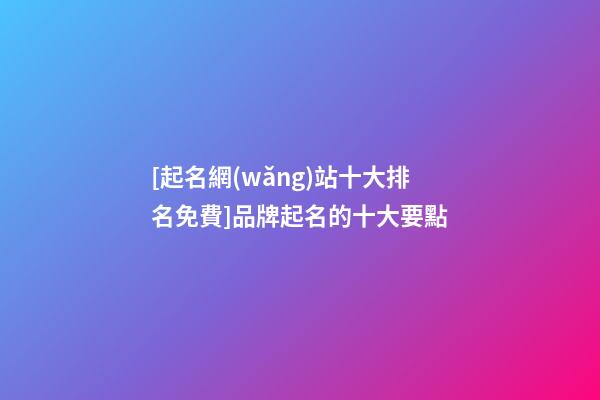 [起名網(wǎng)站十大排名免費]品牌起名的十大要點
